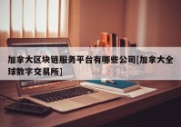 加拿大区块链服务平台有哪些公司[加拿大全球数字交易所]