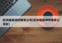 区块链商城找哪家公司[区块链商城找哪家公司好]