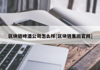 区块链啤酒公司怎么样[区块链集团官网]