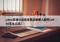 okex高级认证后交易还需要人脸吗[okex怎么认证]