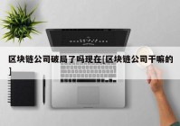 区块链公司破局了吗现在[区块链公司干嘛的]