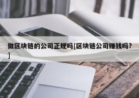 做区块链的公司正规吗[区块链公司赚钱吗?]