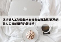 区块链人工智能技术有哪些公司发展[区块链是人工智能研究的领域吗]