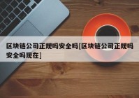 区块链公司正规吗安全吗[区块链公司正规吗安全吗现在]