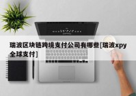 瑞波区块链跨境支付公司有哪些[瑞波xpy全球支付]