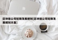 区块链公司短期发展规划[区块链公司短期发展规划方案]