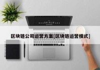 区块链公司运营方案[区块链运营模式]