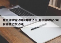 北京区块链公司有哪些上市[北京区块链公司有哪些上市公司]