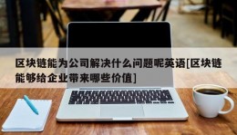 区块链能为公司解决什么问题呢英语[区块链能够给企业带来哪些价值]