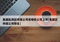 美国能源区块链公司有哪些公司上市[美国区块链公司排名]