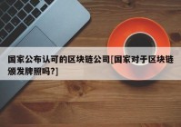 国家公布认可的区块链公司[国家对于区块链颁发牌照吗?]