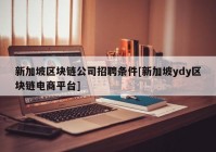 新加坡区块链公司招聘条件[新加坡ydy区块链电商平台]