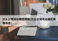 什么公司可以搞区块链[什么公司可以搞区块链项目]