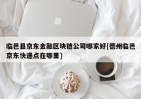 临邑县京东金融区块链公司哪家好[德州临邑京东快递点在哪里]