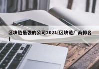 区块链最强的公司2021[区块链厂商排名]