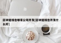 区块链钱包哪家公司开发[区块链钱包开发什么好]