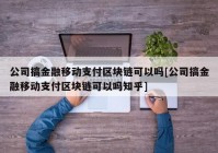 公司搞金融移动支付区块链可以吗[公司搞金融移动支付区块链可以吗知乎]