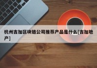 杭州吉加区块链公司推荐产品是什么[吉加地产]