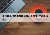 电信巨头沃达丰与区块链创业公司[沃达丰投资]