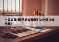 一站式厦门区块链公司[厦门only区块链科技]