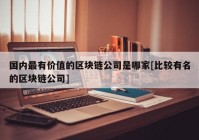 国内最有价值的区块链公司是哪家[比较有名的区块链公司]