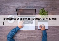 区块链技术公司怎么开[区块链公司怎么注册]