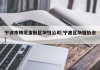 宁波市跨境金融区块链公司[宁波区块链协会]