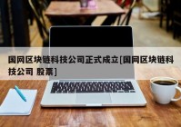 国网区块链科技公司正式成立[国网区块链科技公司 股票]