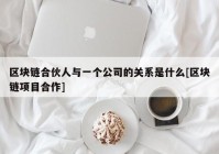 区块链合伙人与一个公司的关系是什么[区块链项目合作]