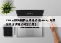 aws云服务国内区块链公司[aws云服务国内区块链公司怎么样]