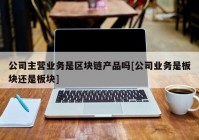 公司主营业务是区块链产品吗[公司业务是板块还是板块]