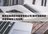 赣州互联网区块链有哪些公司[赣州互联网区块链有哪些公司招聘]