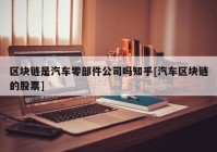 区块链是汽车零部件公司吗知乎[汽车区块链的股票]