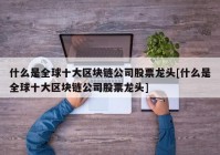 什么是全球十大区块链公司股票龙头[什么是全球十大区块链公司股票龙头]