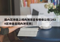 国内区块链上线内测项目有哪些公司[2020区块链首码内测官网]